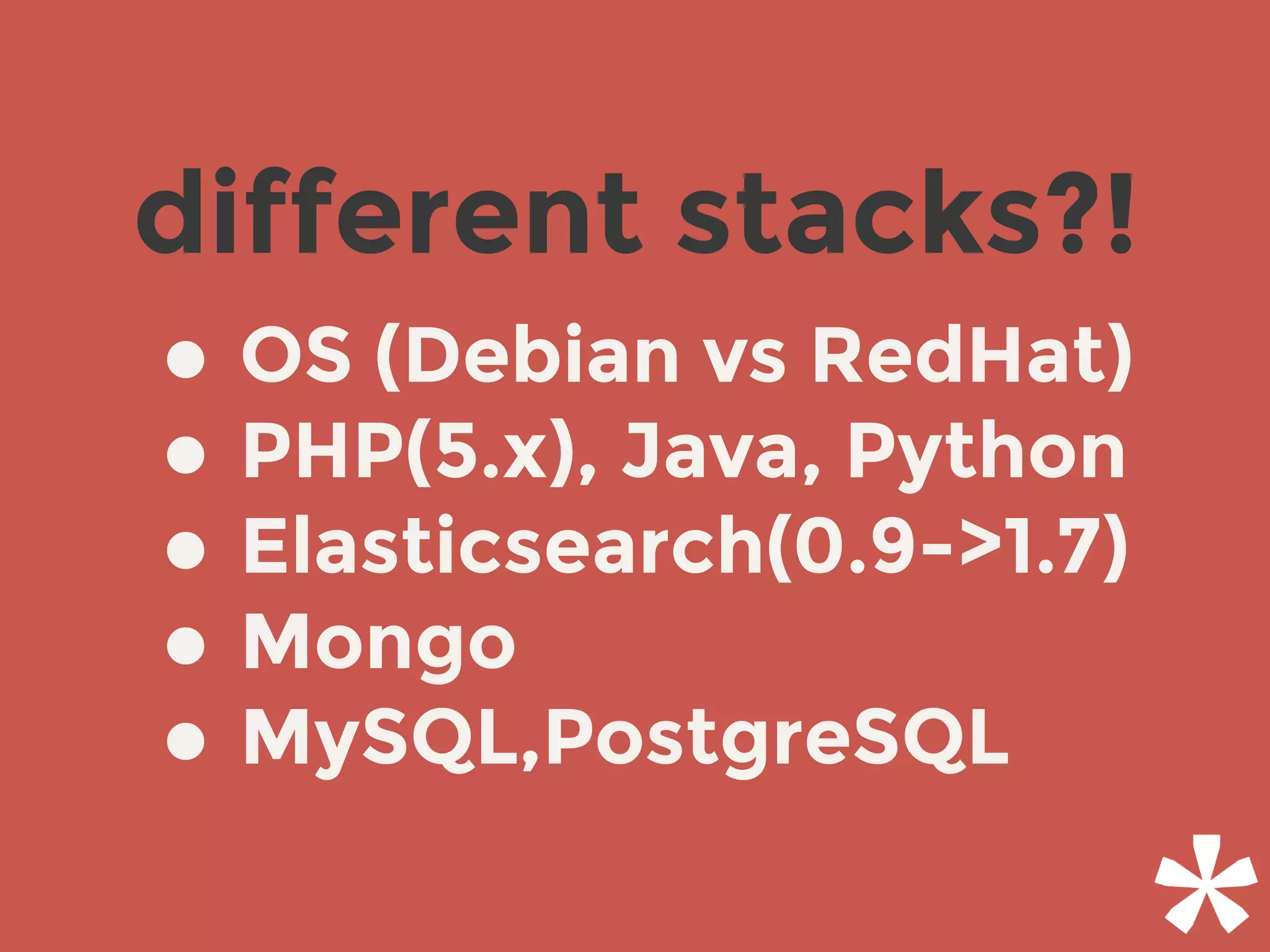 different stacks?!
• OS (Debian vs RedHat)
• PHP(5.x), Java, Python
• Elasticsearch(0.9->1.7)
• Mongo
• MySQL,PostgreSQL
 