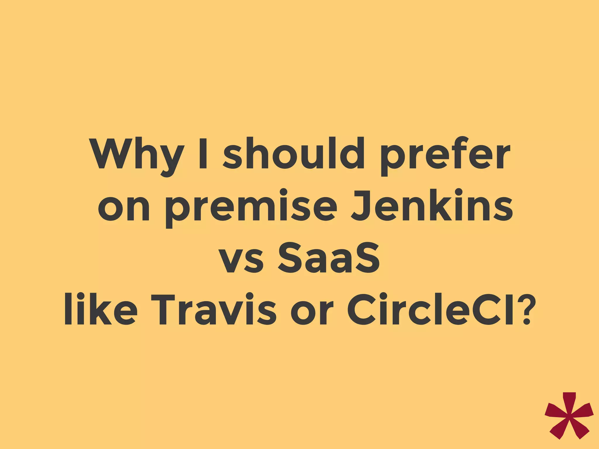 Why I should prefer
on premise Jenkins
vs SaaS
like Travis or CircleCI?
 