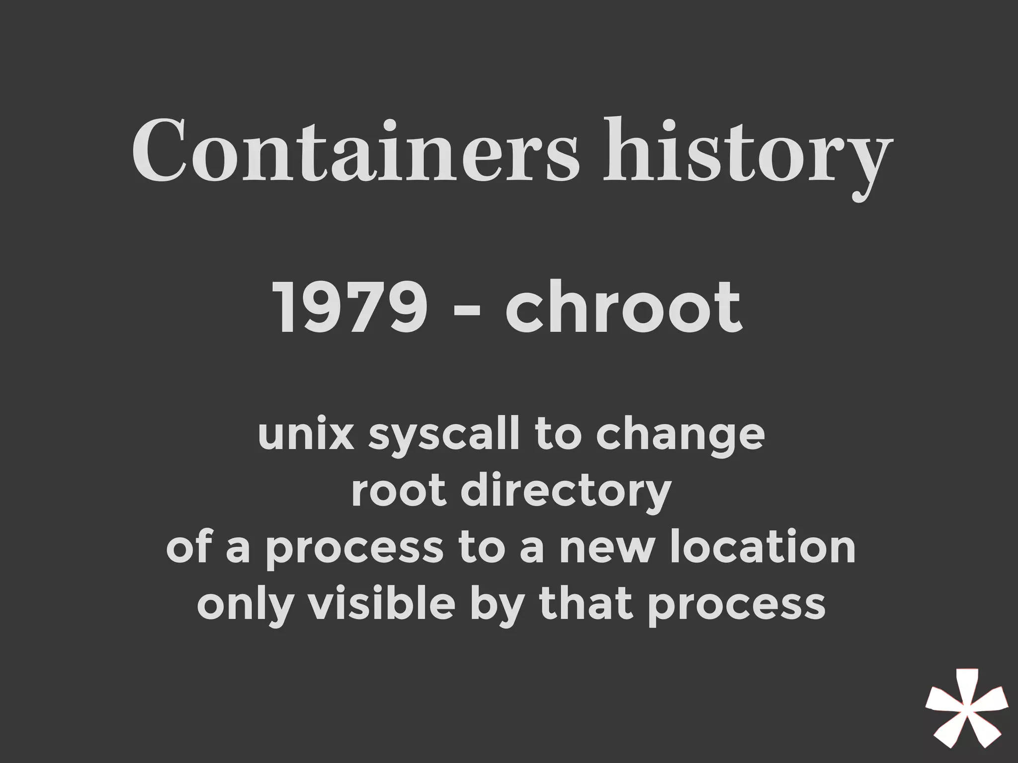 Containers history
1979 - chroot
unix syscall to change
root directory
of a process to a new location
only visible by that process
 
