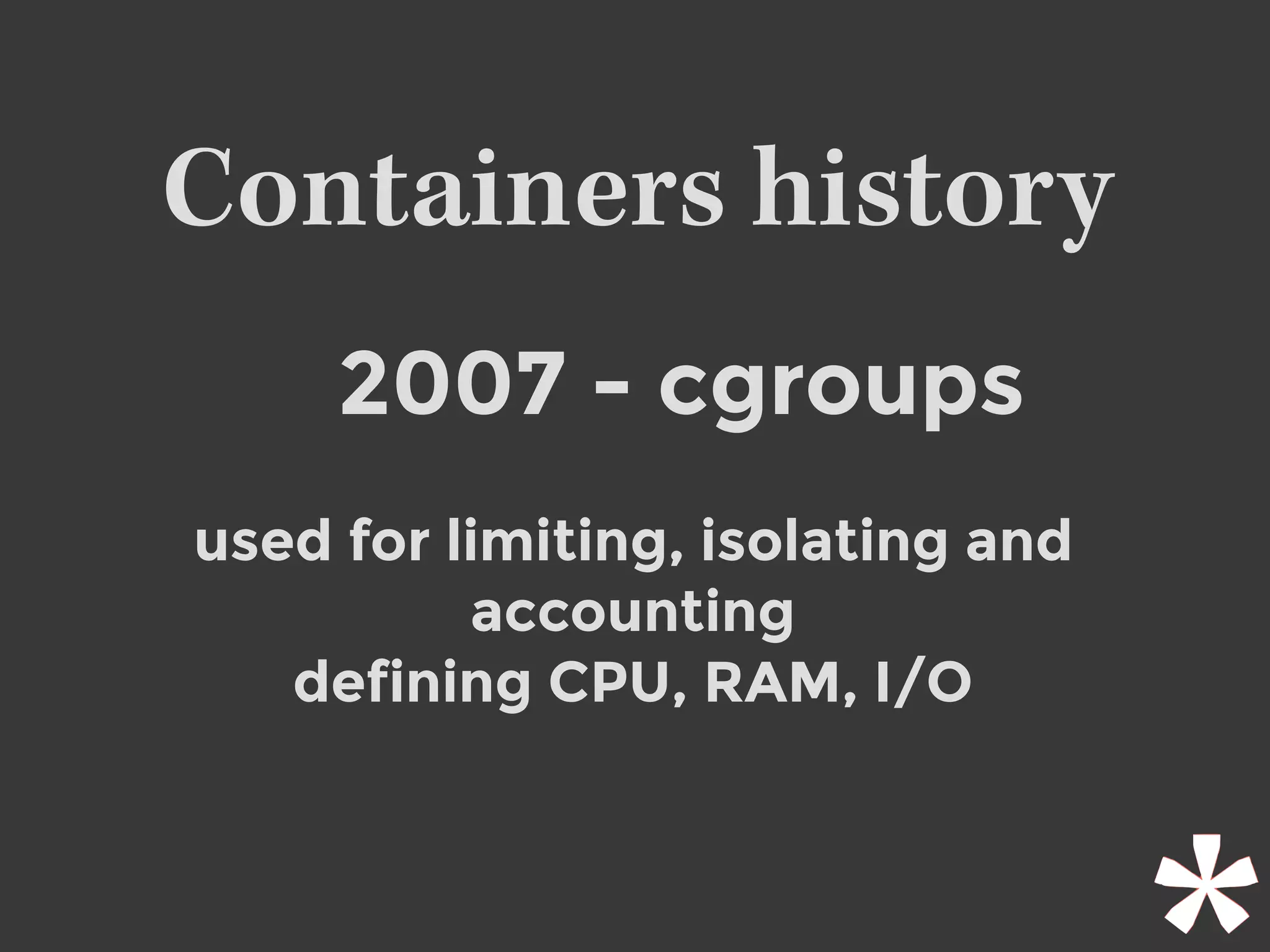 Containers history
2007 - cgroups
used for limiting, isolating and
accounting
defining CPU, RAM, I/O
 