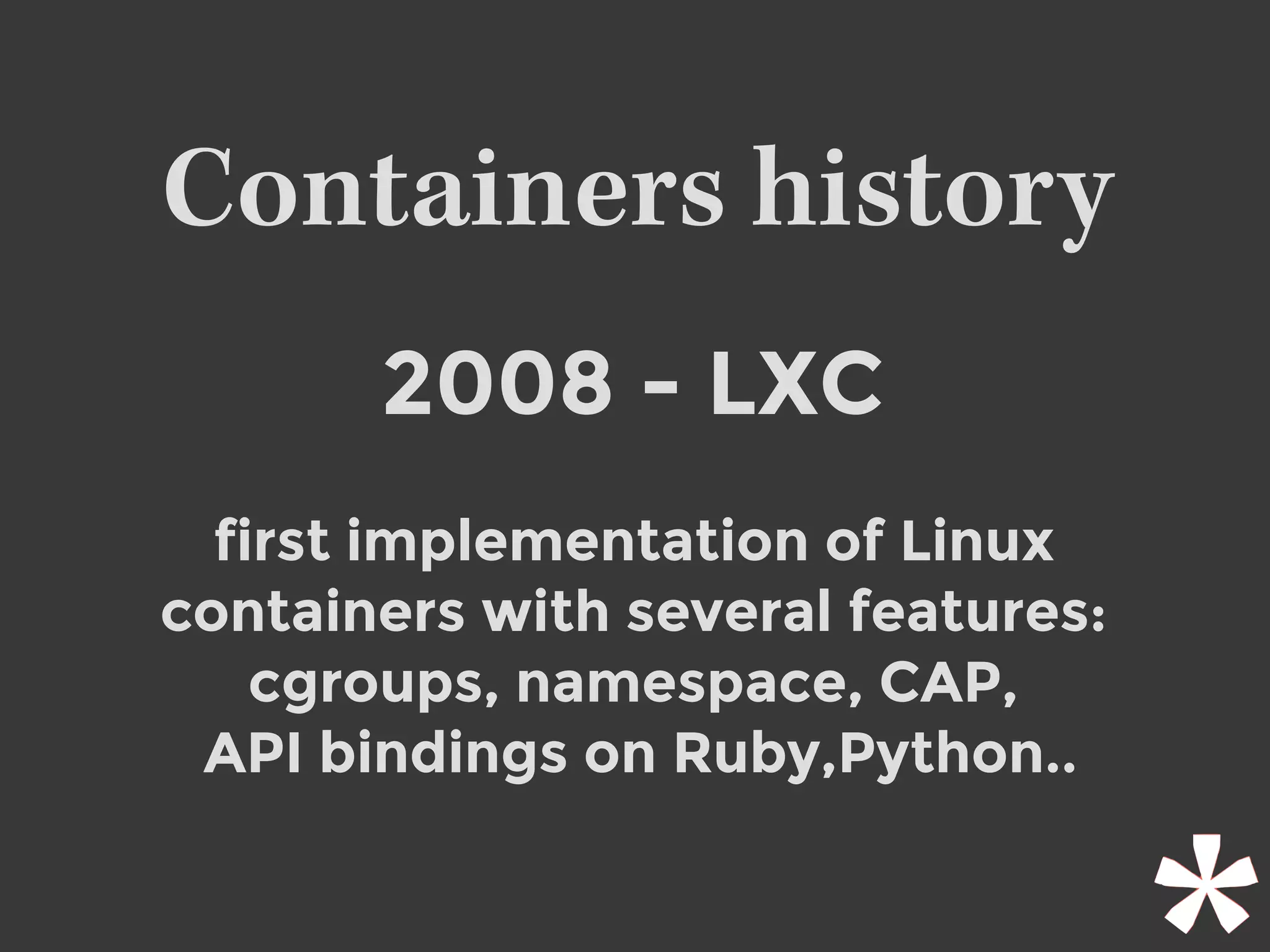 Containers history
2008 - LXC
first implementation of Linux
containers with several features:
cgroups, namespace, CAP,
API bindings on Ruby,Python..
 