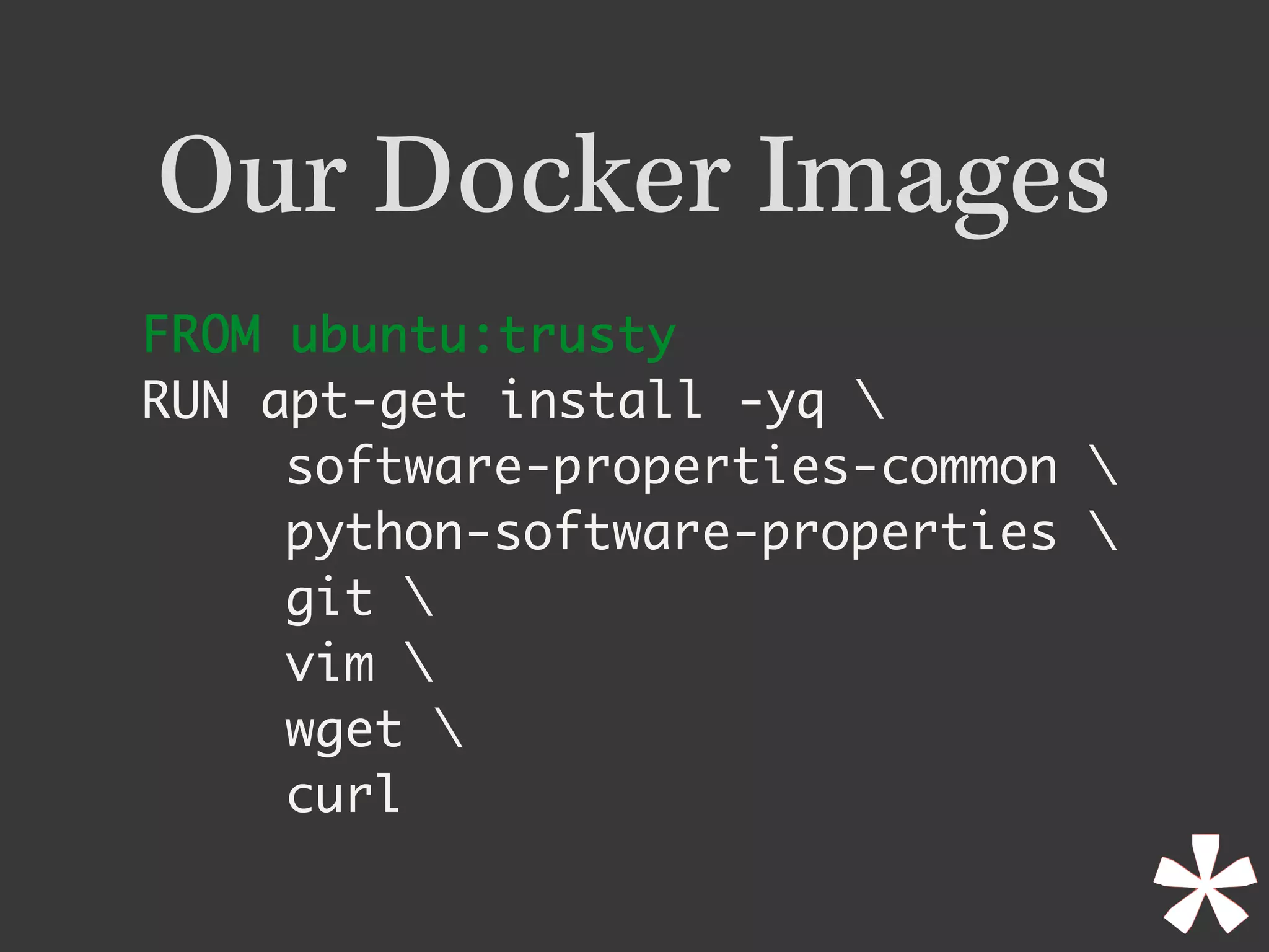 Our Docker Images
FROM ubuntu:trusty	
RUN apt-get install -yq 
software-properties-common 
python-software-properties 
git 
vim 
wget 
curl
 