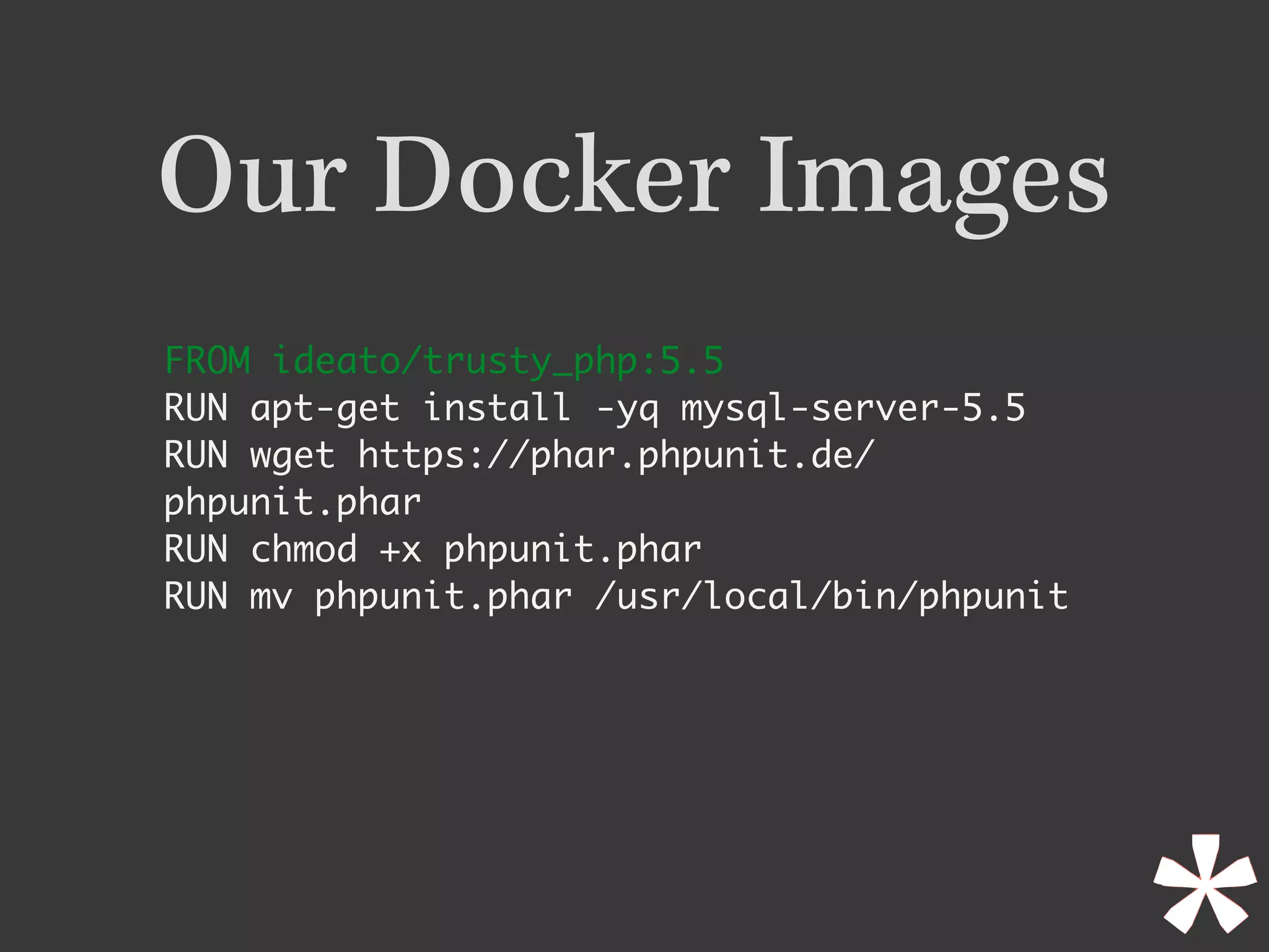 Our Docker Images
FROM ideato/trusty_php:5.5
RUN apt-get install -yq mysql-server-5.5
RUN wget https://phar.phpunit.de/
phpunit.phar
RUN chmod +x phpunit.phar
RUN mv phpunit.phar /usr/local/bin/phpunit
 
