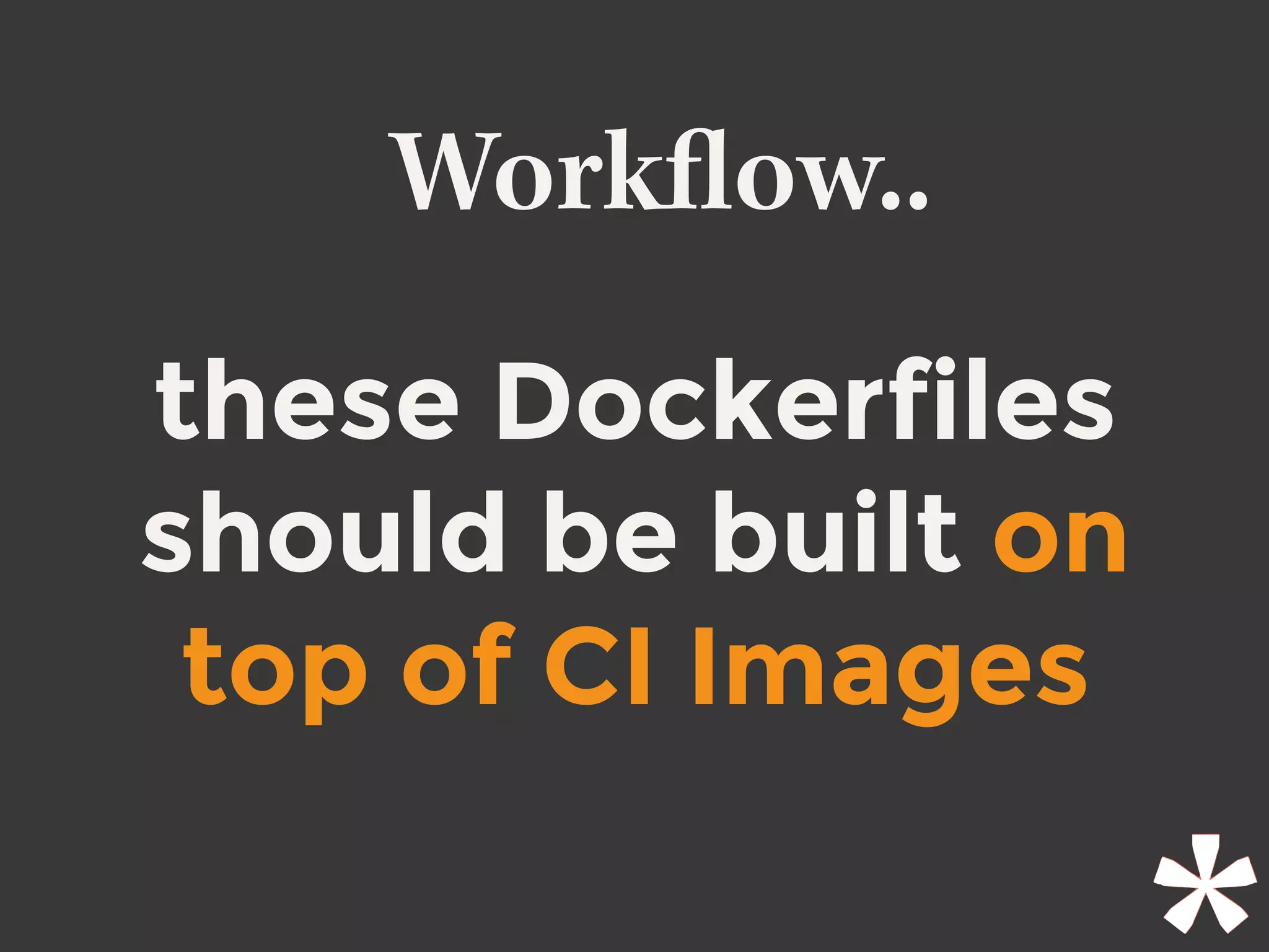 Workﬂow..
these Dockerfiles
should be built on
top of CI Images
 