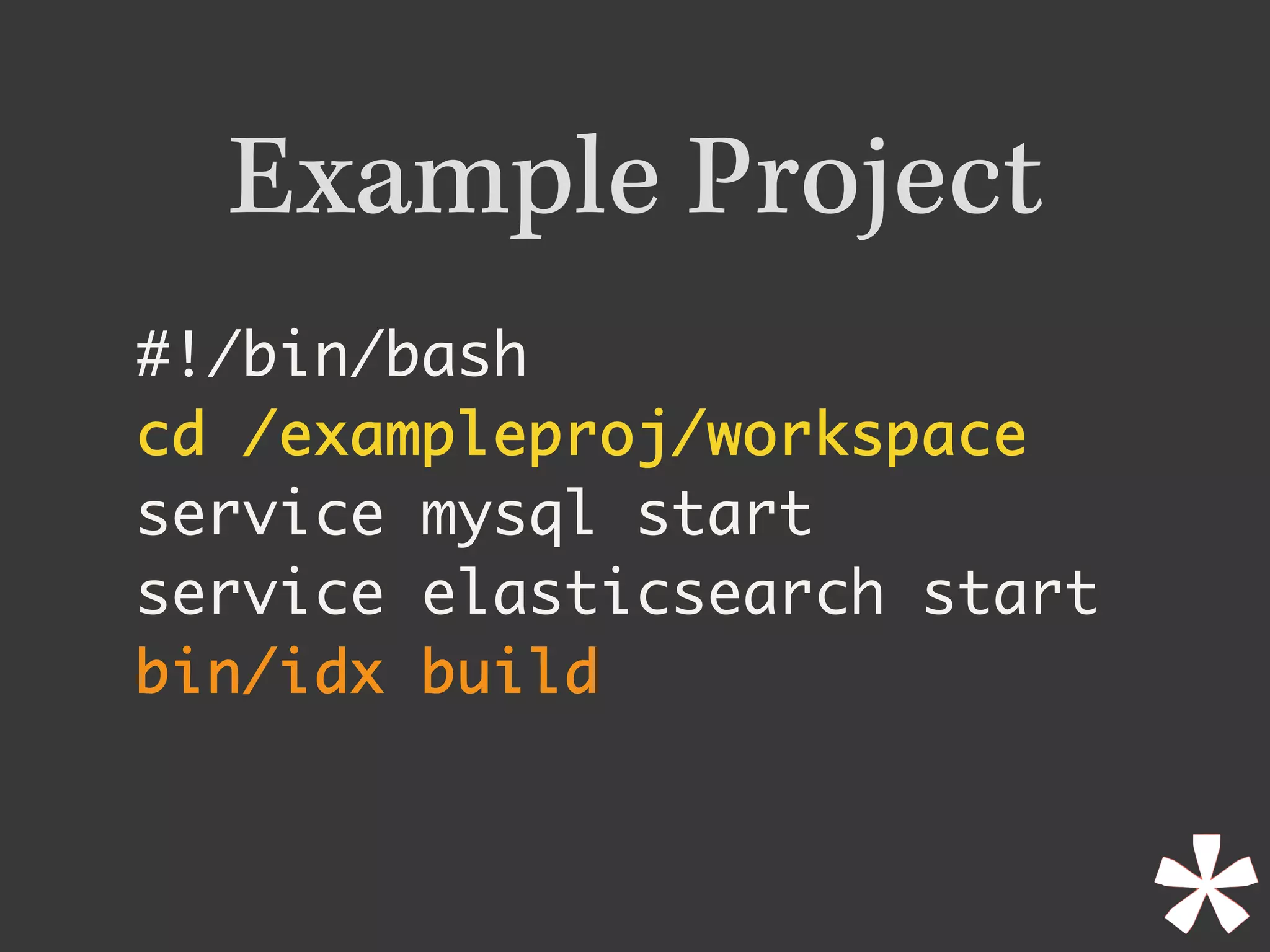 Example Project
#!/bin/bash
cd /exampleproj/workspace	
service mysql start
service elasticsearch start
bin/idx build
 