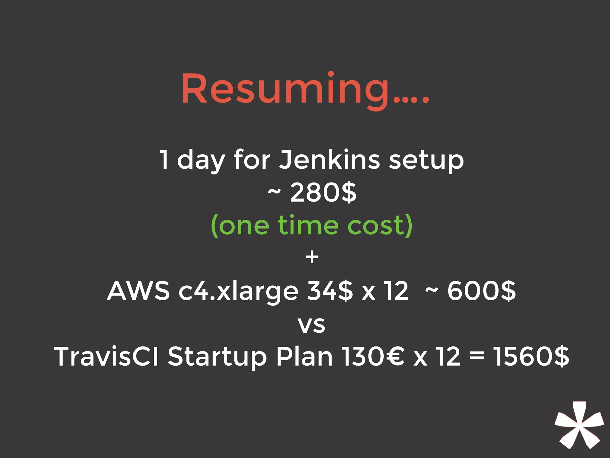 Resuming….
1 day for Jenkins setup
~ 280$
(one time cost)
+
AWS c4.xlarge 34$ x 12 ~ 600$
vs
TravisCI Startup Plan 130€ x 12 = 1560$
 