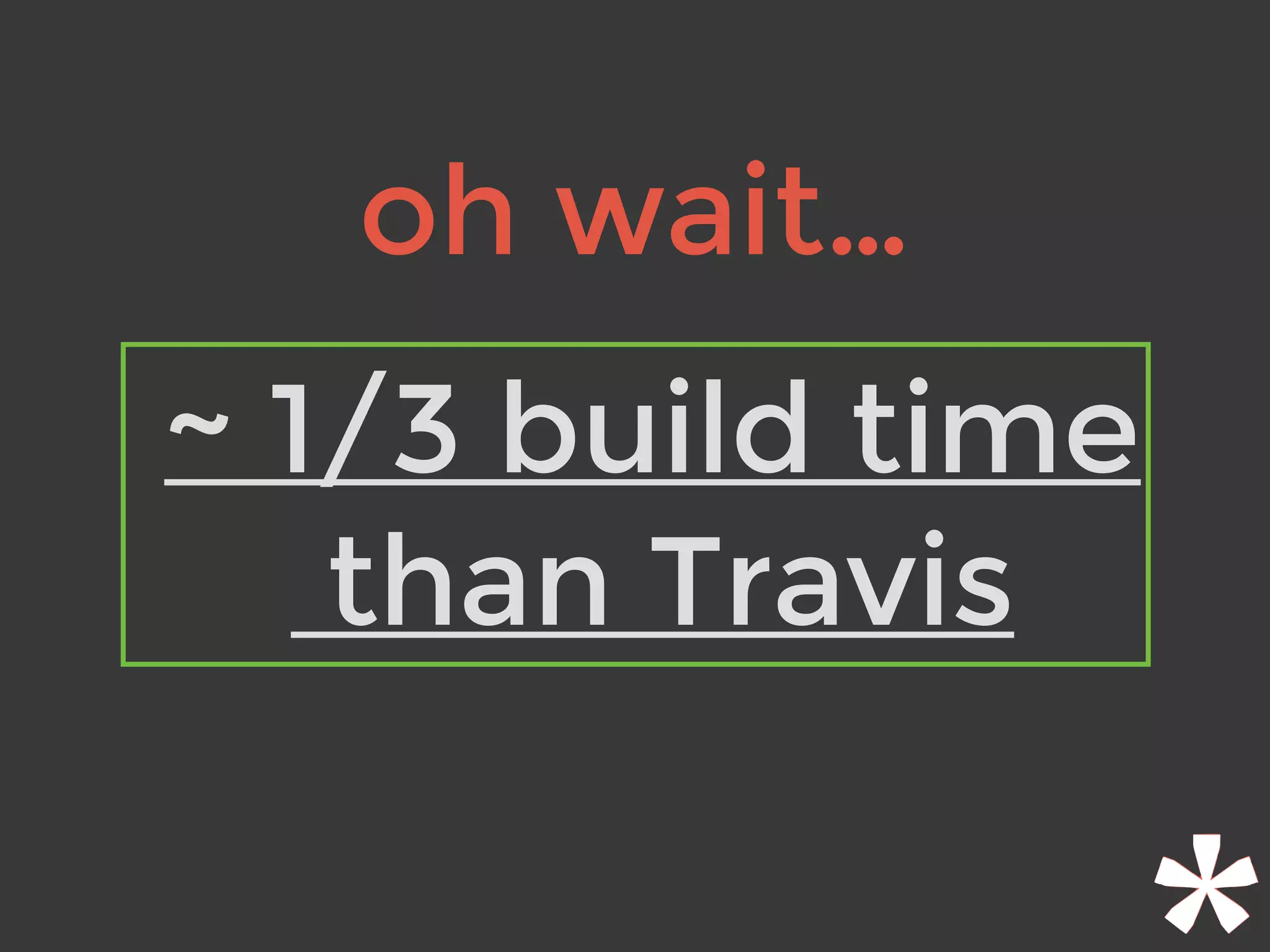 oh wait…
~ 1/3 build time
than Travis
 