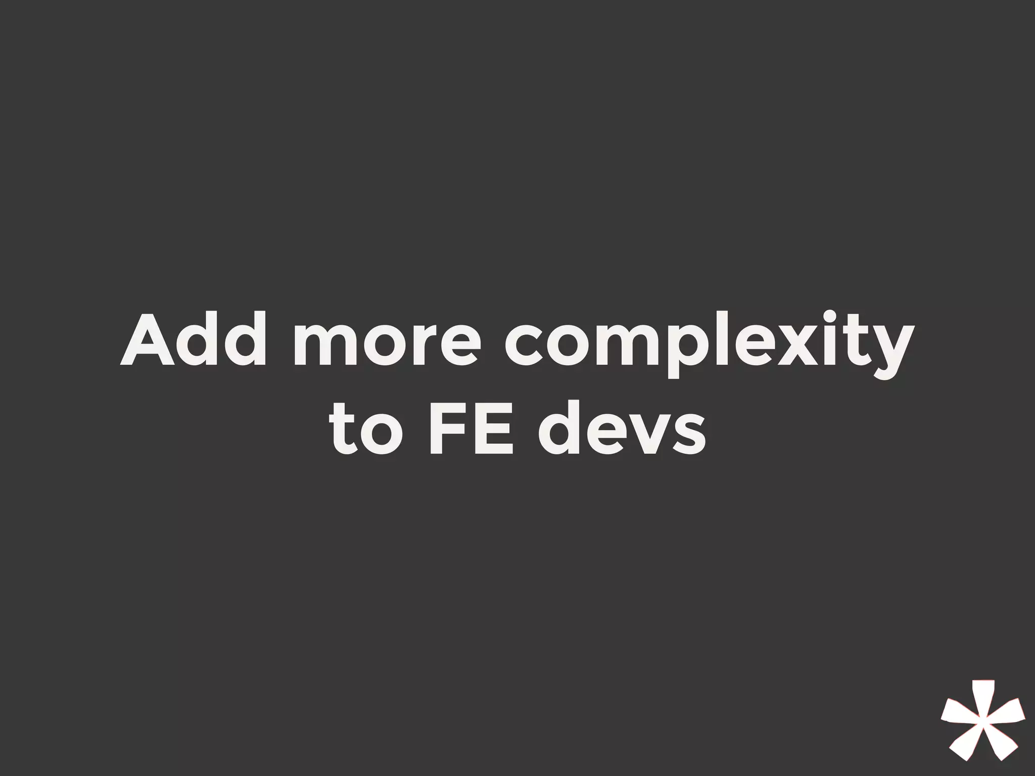 Add more complexity
to FE devs 
 