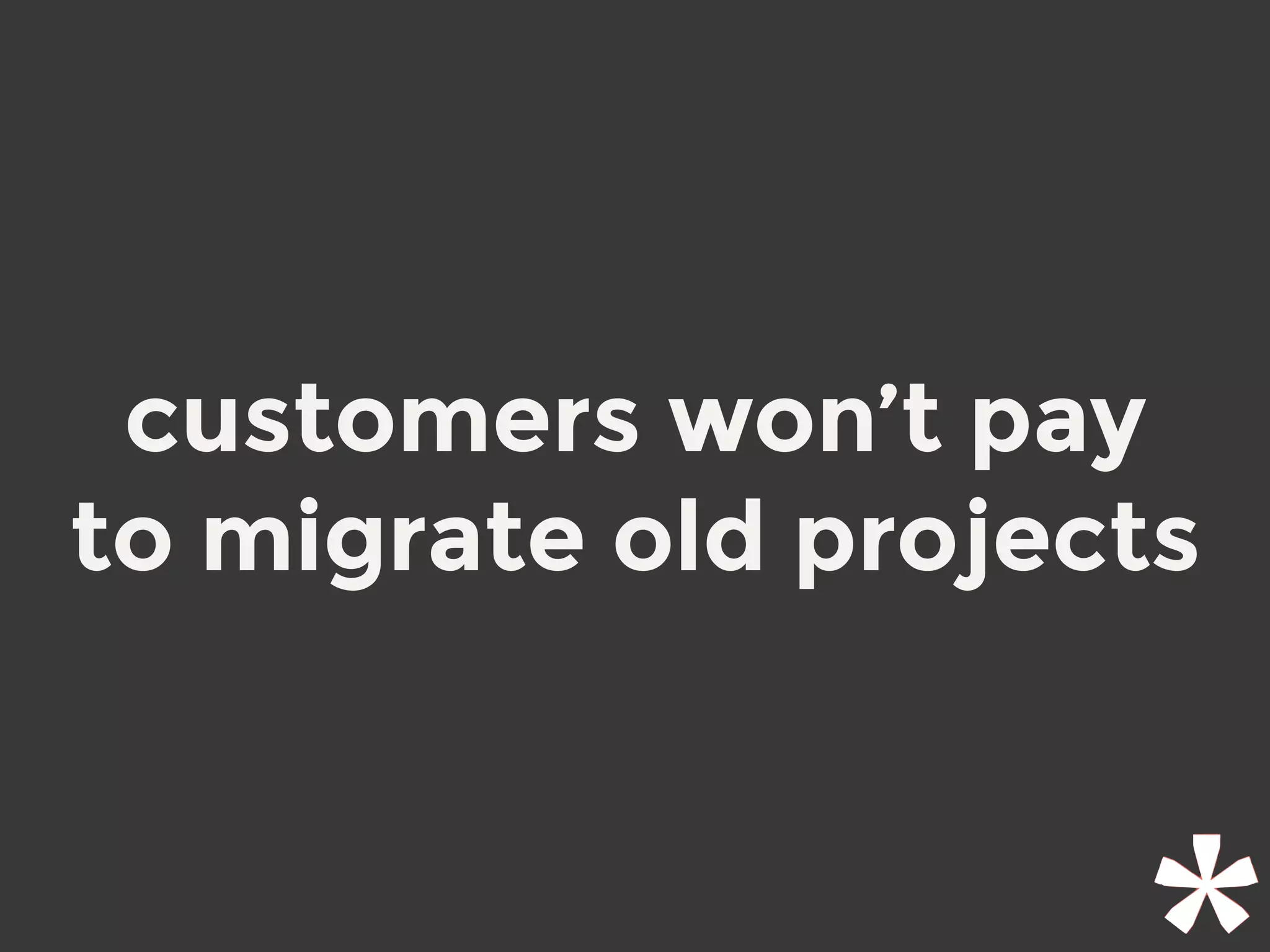 customers won’t pay
to migrate old projects
 