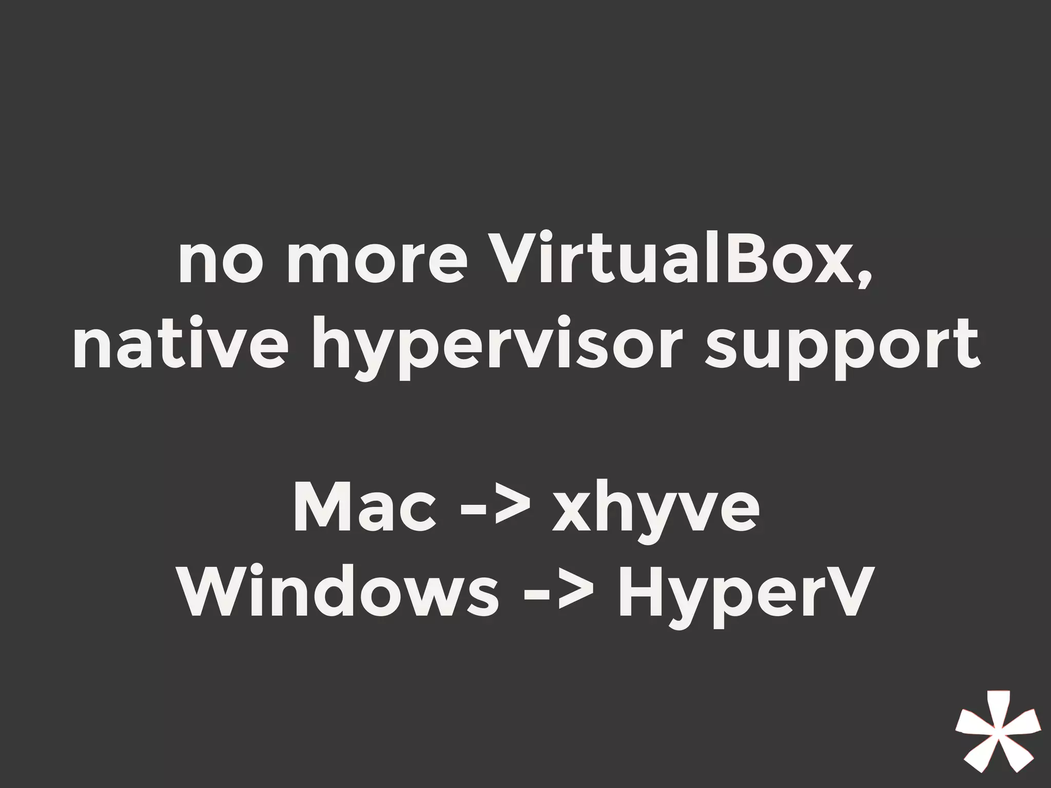 no more VirtualBox,
native hypervisor support
Mac -> xhyve
Windows -> HyperV
 