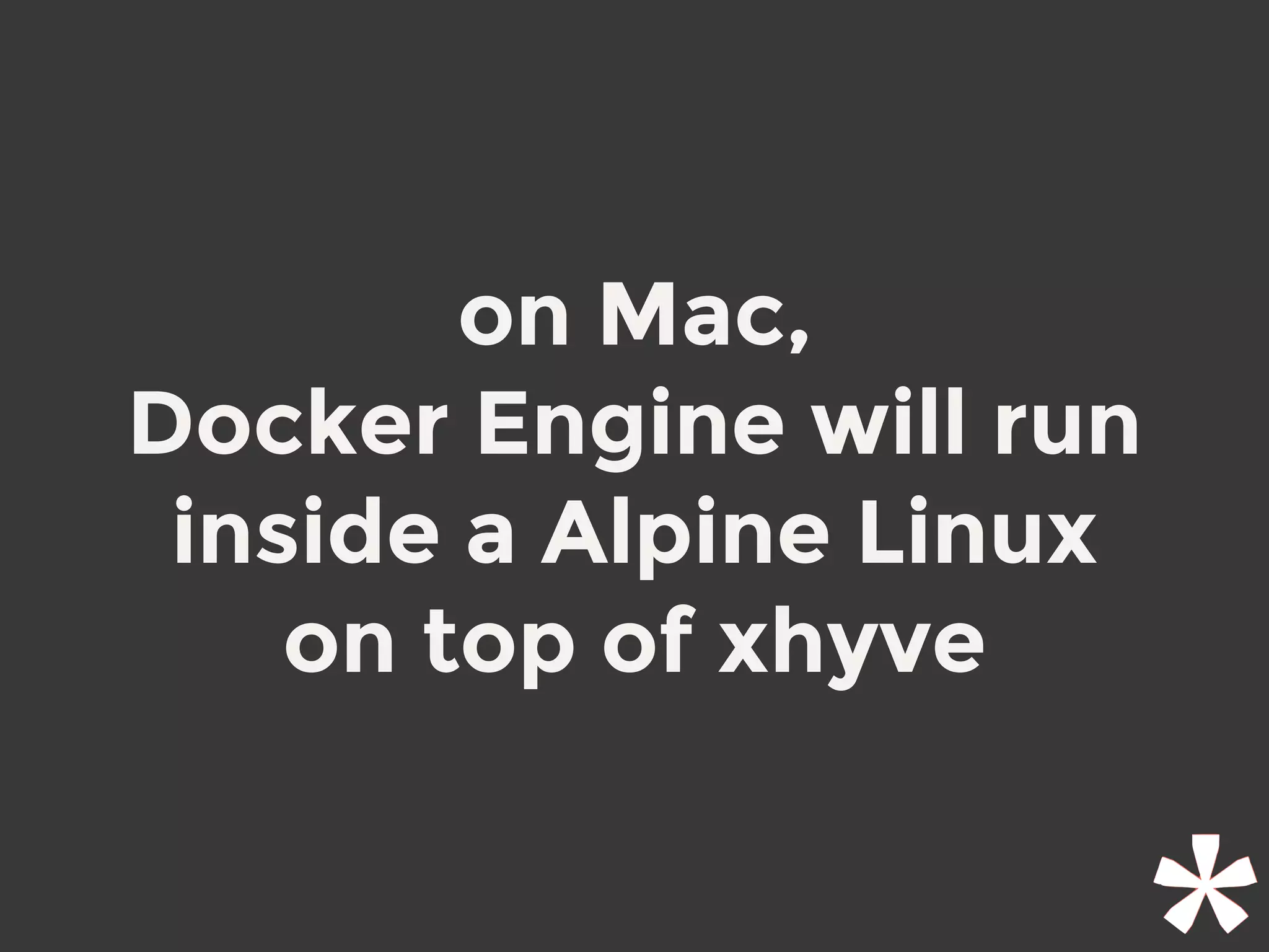 on Mac,
Docker Engine will run
inside a Alpine Linux
on top of xhyve
 