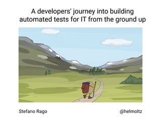 A developers' journey into building
automated tests for IT from the ground up
Stefano Rago @helmoltz
 