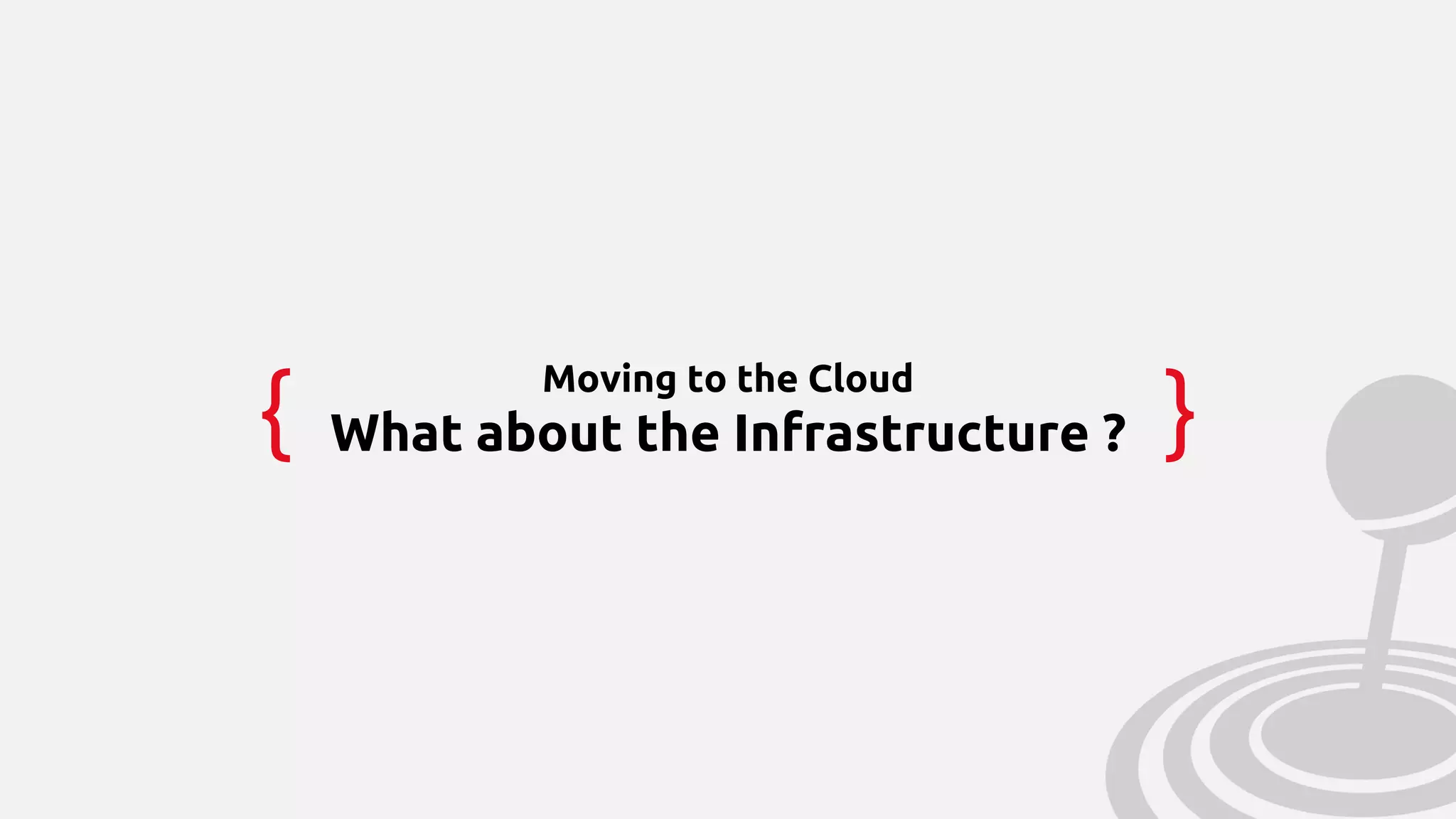{ }
Moving to the Cloud
What about the Infrastructure ?
 