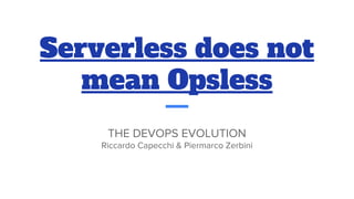 Serverless does not
mean Opsless
THE DEVOPS EVOLUTION
Riccardo Capecchi & Piermarco Zerbini
 