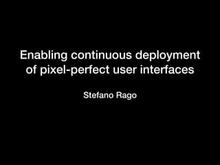 Enabling continuous deployment
of pixel-perfect user interfaces
Stefano Rago
 