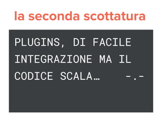 PLUGINS, DI FACILE
INTEGRAZIONE MA IL
CODICE SCALA… -.-
 
