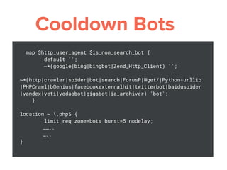 map $http_user_agent $is_non_search_bot {
default '';
~*(google|bing|bingbot|Zend_Http_Client) '';
~*(http|crawler|spider|bot|search|ForusP|Wget/|Python-urllib
|PHPCrawl|bGenius|facebookexternalhit|twitterbot|baiduspider
|yandex|yeti|yodaobot|gigabot|ia_archiver) 'bot';
}
location ~ .php$ {
limit_req zone=bots burst=5 nodelay;
……..
…..
}
 