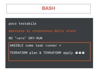 poco testabile
mancanza di conoscenza dello stato
NO “vero” DRY-RUN
ANSIBLE come task runner +
TERRAFORM plan & TERRAFORM apply
 
