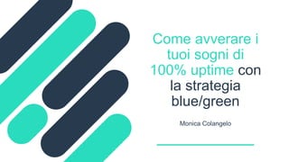 Monica Colangelo
Come avverare i
tuoi sogni di
100% uptime con
la strategia
blue/green
 