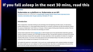 © 2023, Amazon Web Services, Inc. or its affiliates. All rights reserved.
If you fall asleep in the next 30 mins, read this
https://aws.amazon.com/blogs/containers/kubernetes-as-a-platform-vs-kubernetes-as-an-api-2/
 