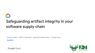 Safeguarding artifact integrity in your
software supply chain
Giovanni Galloro - EMEA CE Specialist - Application Modernization - Google Cloud
@ggalloro
 