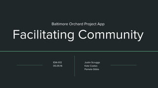 Baltimore Orchard Project App
Facilitating Community
Justin Scruggs
Kate Coates
Pamela Gibbs
IDIA 612
05.09.16
 