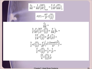 Chapter7- Ideal Bose Systems 24
𝐶 𝑉
𝑁𝐾
=
1
𝑁𝐾
𝜕𝑈
𝜕𝑇 𝑁,𝑉
=
3
2
𝜕
𝜕𝑇
𝑃𝑉
𝑁𝐾 𝑣
𝑃 𝑇 =
𝐾𝑇
𝜆3
𝜁
5
2
𝐶 𝑉
𝑁𝐾
=
3
2
[
𝜕
𝜕𝑇
𝐾𝑇
𝜆3
𝜁
5
2
×
𝑉
𝑁𝐾
] 𝑣 =
3
2
𝑉
𝑁
𝜁
5
2
×
𝑑
𝑑𝑇
𝑇
𝜆3
=
3
2
𝑣𝜁
5
2
×
𝑑
𝑑𝑇
𝑇
5
2
2𝜋𝑚𝐾
3
2
ℎ3
=
3
2
𝑣𝜁
5
2
×
5
2
×
1
𝜆3 =
15
4
𝜁
5
2
𝑣
𝜆3
 