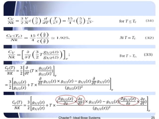 Chapter7- Ideal Bose Systems 25
𝐶 𝑉(𝑇)
𝑁𝐾
=
3
2
𝜕
𝜕𝑇
(𝑇 ×
𝑔5 2(𝑧)
𝑔3 2(𝑧)
)
𝑣
=
3
2
𝑔5 2(𝑧)
𝑔3 2(𝑧)
+ 𝑇 ×
𝜕
𝜕𝑇
𝑔5 2(𝑧) × 𝑔3 2 𝑧 − 𝑔5 2(𝑧)
𝜕
𝜕𝑇
𝑔3 2(𝑧)
(𝑔3 2(𝑧))2
𝑣
𝐶 𝑉(𝑇)
𝑁𝐾
=
3
2
𝑔5 2(𝑧)
𝑔3 2(𝑧)
+ 𝑇 ×
(
𝜕𝑔5 2(𝑧)
𝜕𝑧
×
𝜕𝑧
𝜕𝑇
) × 𝑔3 2 𝑧 − 𝑔5 2(𝑧)(
𝜕𝑔3 2(𝑧)
𝜕𝑧
×
𝜕𝑧
𝜕𝑇
)
(𝑔3 2(𝑧))2
𝑣
 