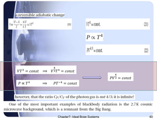 Chapter7- Ideal Bose Systems 40
𝑉𝑇3 = 𝑐𝑜𝑛𝑠𝑡 ⟹ 𝑉
4
3 𝑇4 = 𝑐𝑜𝑛𝑠𝑡
𝑃 ∝ 𝑇4 ⟹ 𝑃𝑇−4 = 𝑐𝑜𝑛𝑠𝑡
𝑃𝑉
4
3 = 𝑐𝑜𝑛𝑠𝑡
 