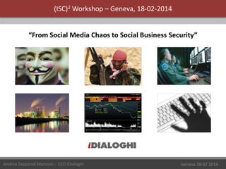 (ISC)2 Workshop – Geneva, 18-02-2014
“From Social Media Chaos to Social Business Security”

Andrea Zapparoli Manzoni - CEO iDialoghi

Geneva 18-02 2014

 