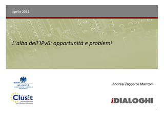 Aprile 2011




L’alba dell’IPv6: opportunità e problemi




                                           Andrea Zapparoli Manzoni




                                                                      1
 