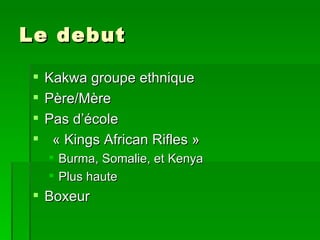 Le debut Kakwa groupe ethnique  Père/Mère Pas d’école « Kings African Rifles » Burma, Somalie, et Kenya Plus haute Boxeur 
