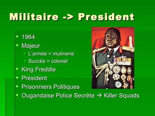 Militaire -> President 1964 Majeur  L’armée = mutinerie  Succès = colonel King Freddie Président Prisonniers Politiques  Ougandaise Police Secrète    Killer Squads 
