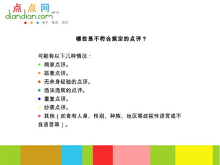 哪些是不符合规定的点评？


可能有以下几种情况：
● 商家点评。
● 恶意点评。
● 无亲身经验的点评。
● 违法违规的点评。
● 重复点评。
● 抄袭点评。
● 其他（如含有人身、性别、种族、地区等歧视性语言或不
良语言等）。
 