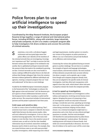 Police forces plan to use
artificial intelligence to speed
up their investigations
Coordinated by the Idiap Research Institute, the European project
Roxanne brings together a range of national and international police
forces, including INTERPOL, along with scientists, large industrials,
and private companies. Its aim is to create a computer program able
to help investigators link divers evidence and uncover the activities
of criminal networks.
S ometimes, even with a cell phone bugged,
nicknames and encrypted apps mean that
police offices can’t identify all the members of
the criminal network they are investigating. Investiga-
tors’ experience and “flair” can help to uncover the link
between various clues that appear to be unrelated to one
another. But in a globalized and hyper-connected world,
the amount of data that needs to be considered is growing
too fast. Criminal networks are also cross-border in
nature, making it difficult for police forces to do their job
without their foreign colleagues’ help. Given the variation
between evidence gathered by different individuals and
agencies, creating a computer program that can “read
and understand” all the data is a real challenge.
Funded by the H2020 European Commission program
in the framework of the “technologies to enhance the
fight against crime and terrorism” call, the Roxanne pro-
ject’s goal is to boost collaboration between actors at
the European level in order to produce a useful tool for
police services. The consortium includes 24 international
partners and the project is planned to last three years.
Cold cases and sensitive data
In order to create a form of artificial policing “flair",
scientists must teach a computer to identify the mean-
ingful links between the data sources (audio, video,
and text) collected by investigators. To do so, they use
machine learning approaches. One of the main chal-
lenges is to test this flair. Due to the sensitive nature of
criminal cases, as well as to the fact that classified
information may be involved, researchers working on
Roxanne need to think in novel ways. For example, they
can create fictitious cases or use cold cases provided
by police investigators, while respecting strict ethical
and legal requirements. Another option is to install a
test version of the program on police premises so
officers can run it themselves and provide feedback
on its efficiency and eventual bugs.
Connecting the various data gathered during an investi-
gation is another challenge. The aim here is to combine
the strengths of speech and language technologies,
visual analysis, and network analysis. The meta-analysis
of these elements can provide more accurate informa-
tion about a suspect, such as gender, age, or origin.
Even though such computer programs already exist,
they are not adapted to the specific needs of criminal
investigation. And they often lack transparency with
regard to how they work, which doesn’t allow end-users
to properly evaluate the results the computer provides.
A tool to speed up investigations
The analysis of data related to an investigation is often
tedious and expensive, involving several human inves-
tigators. Bringing the power of computing to bear
on investigations would not only lead to financial
savings, it would also save time, speeding up investiga-
tions and—in the process—preventing further, related
crimes being committed, helping victims obtain
closure. As a criminal investigation might lead to a
prosecution and a trial, there are also ethical and legal
questions to consider. And the tools developed
will therefore be used predominantly by police forces
during investigations’ analysis phase. The decision-
making process will remain in human hands. And
while not covered specifically in Roxanne, the extrac-
tion of evidence to be used in court will be a next step.
www.roxanne-euproject.org
H2020
23
23
 