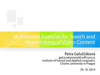 Multimodal Features for Search and 
Hyperlinking of Video Content 
Petra Galuščáková 
galuscakova@ufal.mff.cuni.cz 
Institute of Formal and Applied Linguistics 
Charles University in Prague 
29. 10. 2014 
 