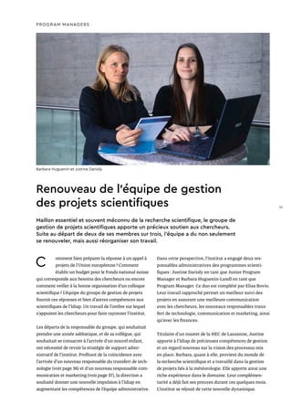Renouveau de l’équipe de gestion
des projets scientifiques
C omment bien préparer la réponse à un appel à
projets de l’Union européenne ? Comment
établir un budget pour le Fonds national suisse
qui corresponde aux besoins des chercheurs ou encore
comment veiller à la bonne organisation d’un colloque
scientifique ? L’équipe du groupe de gestion de projets
fournit ces réponses et bien d’autres compétences aux
scientifiques de l’Idiap. Un travail de l’ombre sur lequel
s’appuient les chercheurs pour faire rayonner l’institut.
Les départs de la responsable du groupe, qui souhaitait
prendre une année sabbatique, et de sa collègue, qui
souhaitait se consacrer à l’arrivée d’un nouvel enfant,
ont nécessité de revoir la stratégie de support admi-
nistratif de l’institut. Profitant de la coïncidence avec
l’arrivée d’un nouveau responsable du transfert de tech-
nologie (voir page 36) et d’un nouveau responsable com-
munication et marketing (voir page 37), la direction a
souhaité donner une nouvelle impulsion à l’Idiap en
augmentant les compétences de l’équipe administrative.
Dans cette perspective, l’institut a engagé deux res-
ponsables administratives des programmes scienti-
fiques : Justine Darioly en tant que Junior Program
Manager et Barbara Huguenin-Landl en tant que
Program Manager. Ce duo est complété par Elisa Bovio.
Leur travail rapproché permet un meilleur suivi des
projets en assurant une meilleure communication
avec les chercheurs, les nouveaux responsables trans-
fert de technologie, communication et marketing, ainsi
qu’avec les finances.
Titulaire d’un master de la HEC de Lausanne, Justine
apporte à l’Idiap de précieuses compétences de gestion
et un regard nouveau sur la vision des processus mis
en place. Barbara, quant à elle, provient du monde de
la recherche scientifique et a travaillé dans la gestion
de projets liés à la météorologie. Elle apporte ainsi une
riche expérience dans le domaine. Leur complémen-
tarité a déjà fait ses preuves durant ces quelques mois.
L’institut se réjouit de cette nouvelle dynamique.
Maillon essentiel et souvent méconnu de la recherche scientifique, le groupe de
gestion de projets scientifiques apporte un précieux soutien aux chercheurs.
Suite au départ de deux de ses membres sur trois, l’équipe a du non seulement
se renouveler, mais aussi réorganiser son travail.
PROGRAM MANAGERS
Barbara Huguenin et Justine Darioly
35
 