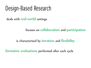 Design-Based Research
deals with real-world settings
focuses on collaboration and participation
is characterised by iterat...