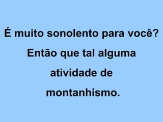 É muito sonolento para você?
    Então que tal alguma
        atividade de
       montanhismo.
 