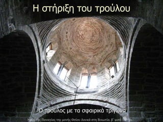 Η στήριξη του τρούλου
Ο τρούλος με τα σφαιρικά τρίγωνα
Ναός της Παναγίας της μονής Οσίου Λουκά στη Βοιωτία, β΄ μισό 10ου αι.
 