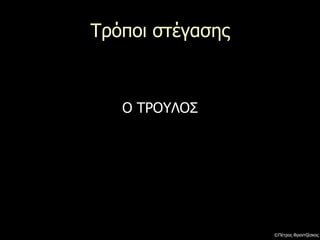 Τρόποι στέγασης
Ο ΤΡΟΥΛΟΣ
©Πέτρος Φραντζέσκος
 