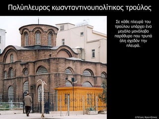 Πολύπλευρος κωσνταντινουπολίτικος τρούλος
Σε κάθε πλευρά του
τρούλου υπάρχει ένα
μεγάλο μονόλοβο
παράθυρο που τρυπά
όλη σχεδόν την
πλευρά.
©Πέτρος Φραντζέσκος
 