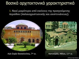 Βασικά αρχιτεκτονικά χαρακτηριστικά
1. Ναοί μικρότεροι από εκείνους της προηγούμενης
περιόδου (παλαιοχριστιανικής και ιουστινιάνειας).
Αγία Σοφία Θεσσαλονίκης, 7ος αι. Καπνικαρέα, Αθήνα, 11ος αι.
©Πέτρος Φραντζέσκος
 