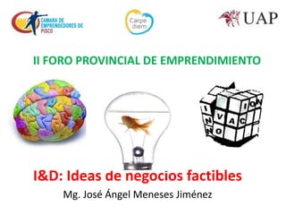 I&D: Ideas de negocios factibles
Mg. José Ángel Meneses Jiménez
II FORO PROVINCIAL DE EMPRENDIMIENTO
 