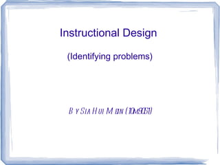 Instructional Design  (Identifying problems) By Sia Hui Mein (10m9051) 