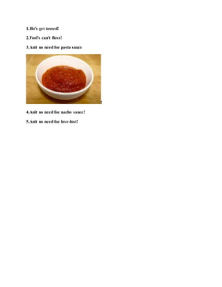 1.Ho's get tossed!
2.Fool's can't floss!
3.Anit no need foe pasta sauce
!
4.Anit no need foe nacho sauce!
5.Anit no need foe love-lost!
 