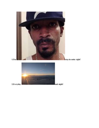 1.I'm stay-in outta sight!
2.Everyday and night!
 