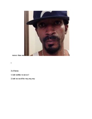 worser than me !
!
2x:Chorus
1.Anit nothin to un-see!
2.Anit no need foe way,way,way
 