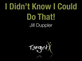 I Didn’t Know I Could
       Do That!
       Jill Duppler
 