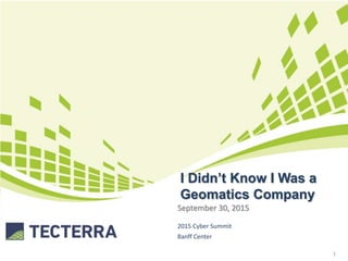 I Didn’t Know I Was a
Geomatics Company
September 30, 2015
1
2015 Cyber Summit
Banff Center
 